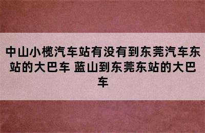 中山小榄汽车站有没有到东莞汽车东站的大巴车 蓝山到东莞东站的大巴车